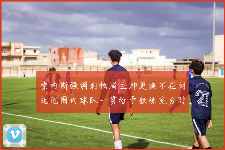 索内斯强调利物浦主帅更换不在讨论范围内球队一贯给予教练充分时间