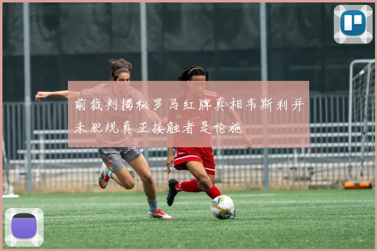 前裁判揭秘罗马红牌真相韦斯利并未犯规真正接触者是伦施