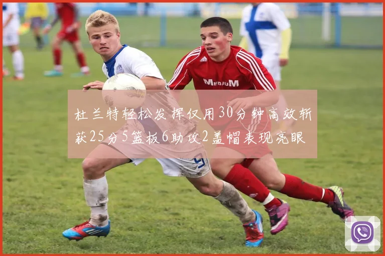 杜兰特轻松发挥仅用30分钟高效斩获25分5篮板6助攻2盖帽表现亮眼