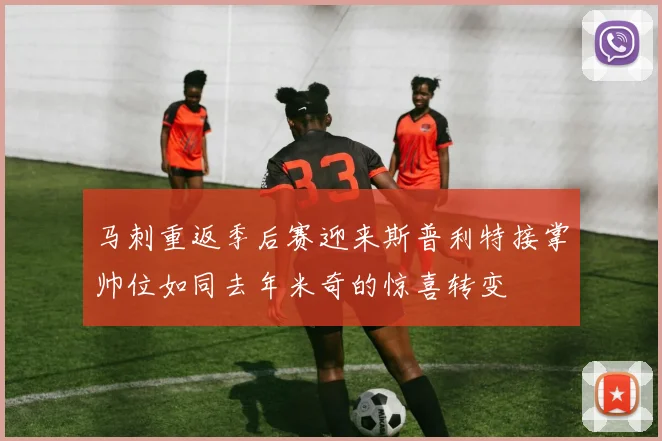 马刺重返季后赛迎来斯普利特接掌帅位如同去年米奇的惊喜转变