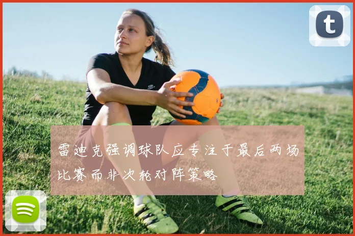 雷迪克强调球队应专注于最后两场比赛而非次轮对阵策略