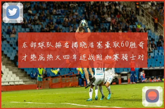 东部球队排名揭晓活塞豪取60胜奇才垫底热火四年连战附加赛骑士对决猛龙