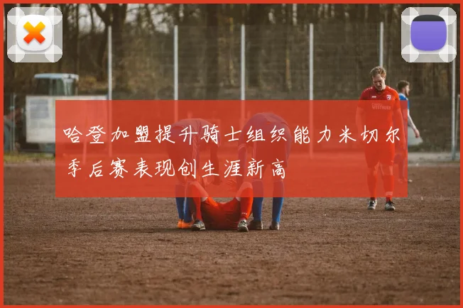 哈登加盟提升骑士组织能力米切尔季后赛表现创生涯新高
