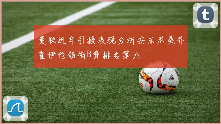 曼联近年引援表现分析安东尼桑乔霍伊伦领衔B费排名第九