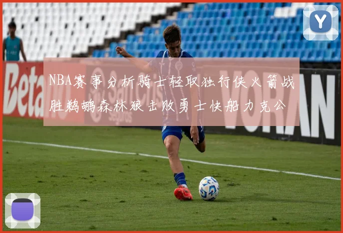 NBA赛事分析骑士轻取独行侠火箭战胜鹈鹕森林狼击败勇士快船力克公牛
