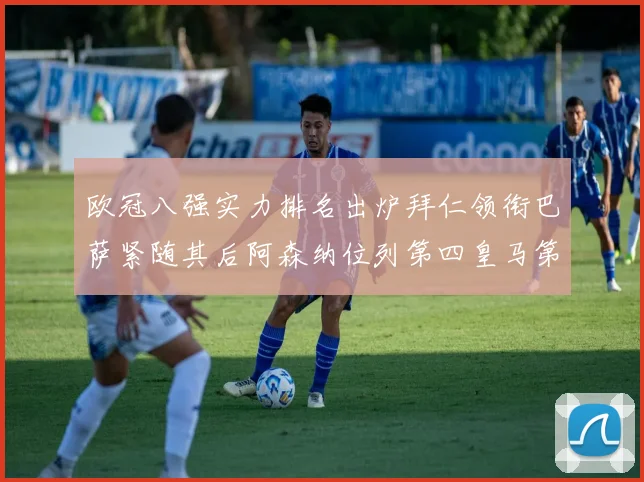 欧冠八强实力排名出炉拜仁领衔巴萨紧随其后阿森纳位列第四皇马第五