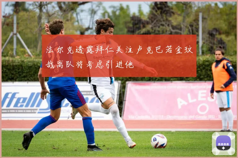法尔克透露拜仁关注卢克巴若金玟哉离队将考虑引进他
