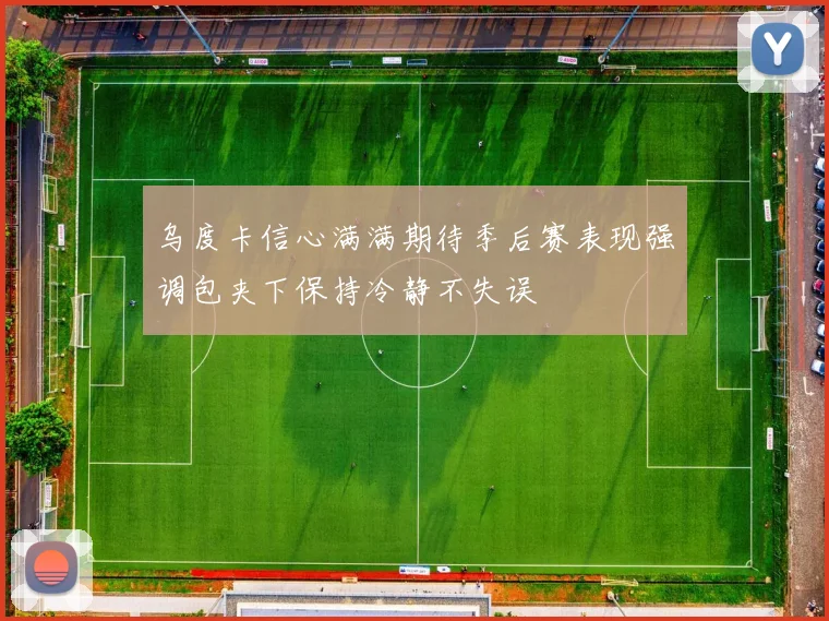 乌度卡信心满满期待季后赛表现强调包夹下保持冷静不失误
