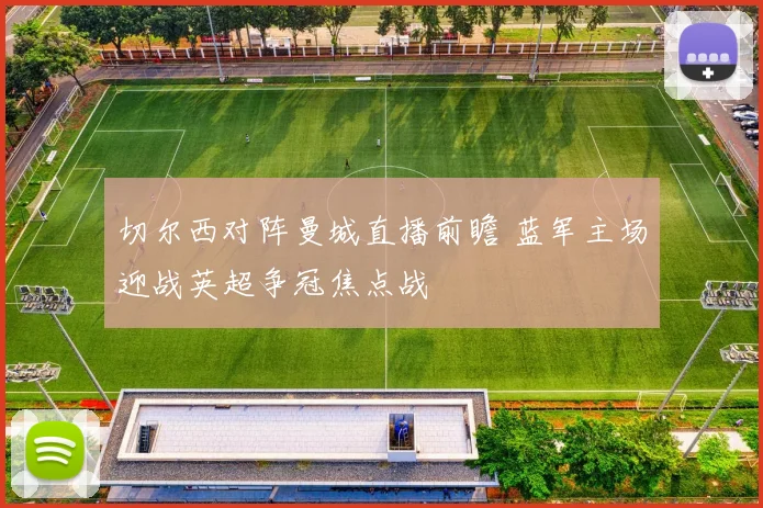 切尔西对阵曼城直播前瞻 蓝军主场迎战英超争冠焦点战