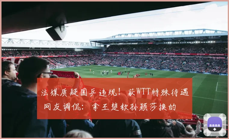法媒质疑国乒违规！获WTT特殊待遇 网友调侃：拿王楚钦孙颖莎换的