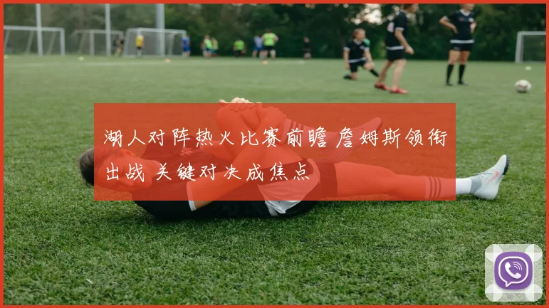 湖人对阵热火比赛前瞻 詹姆斯领衔出战 关键对决成焦点