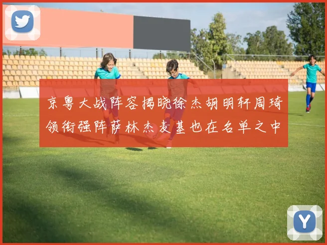 京粤大战阵容揭晓徐杰胡明轩周琦领衔强阵萨林杰麦基也在名单之中