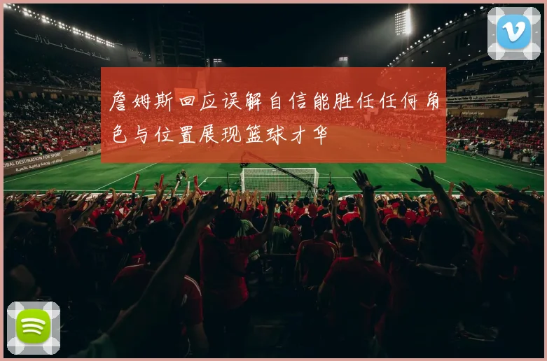 詹姆斯回应误解自信能胜任任何角色与位置展现篮球才华