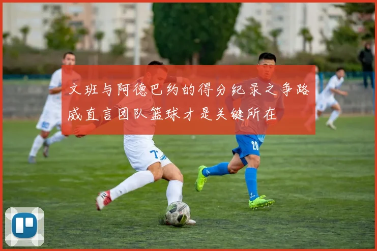 文班与阿德巴约的得分纪录之争路威直言团队篮球才是关键所在