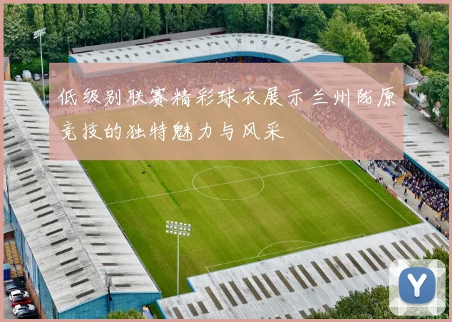 低级别联赛精彩球衣展示兰州陇原竞技的独特魅力与风采