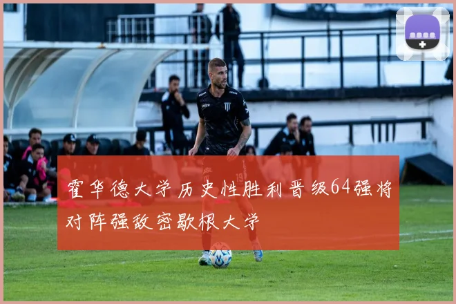 霍华德大学历史性胜利晋级64强将对阵强敌密歇根大学