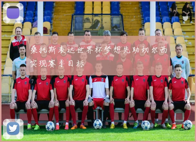 桑托斯表达世界杯梦想先助切尔西实现赛季目标