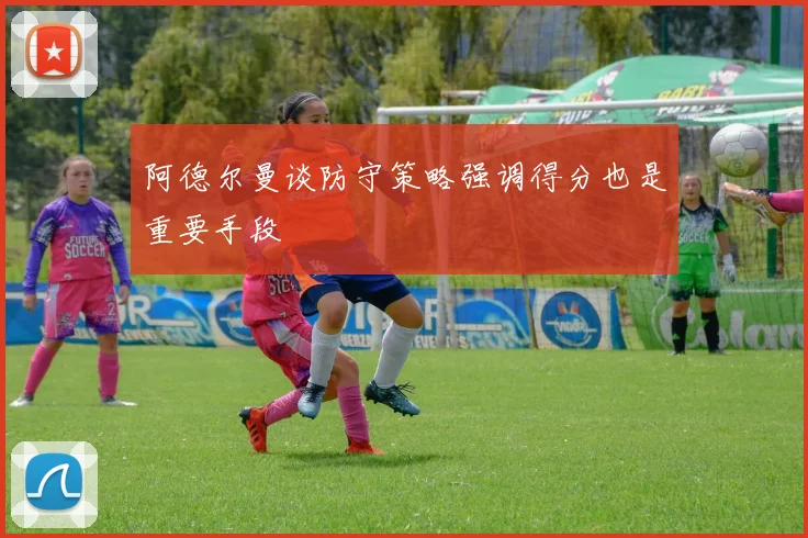 阿德尔曼谈防守策略强调得分也是重要手段